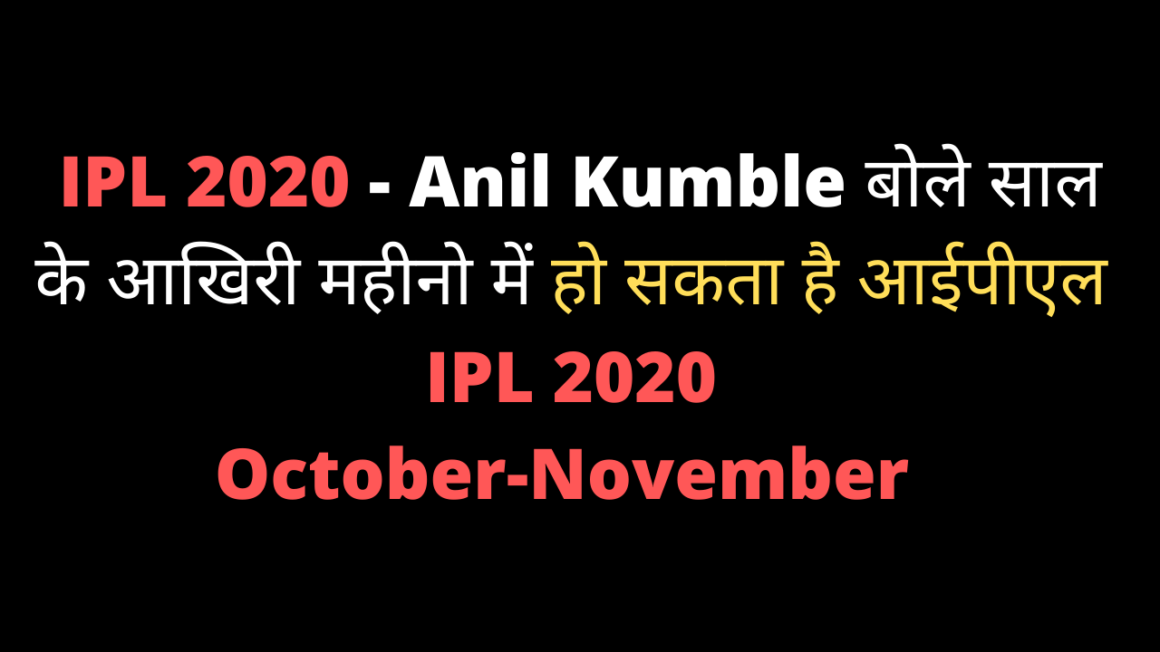 IPL 2020 - Anil Kumble बोले साल के आखिरी महीनो में हो सकता है आईपीएल -